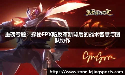 重磅专题：探秘FPX防反革新背后的战术智慧与团队协作