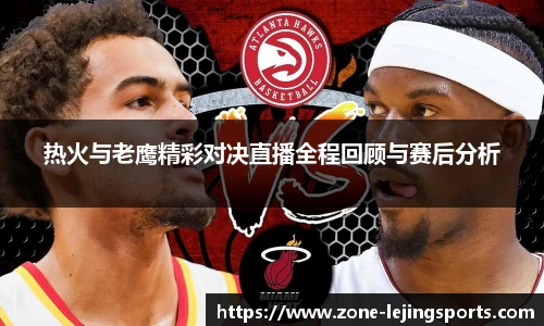 热火与老鹰精彩对决直播全程回顾与赛后分析