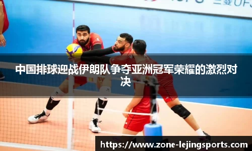 中国排球迎战伊朗队争夺亚洲冠军荣耀的激烈对决