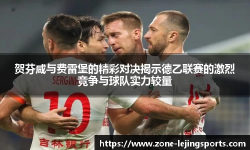 贺芬咸与费雷堡的精彩对决揭示德乙联赛的激烈竞争与球队实力较量